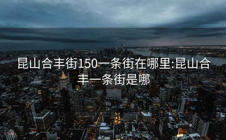 昆山合丰街150一条街在哪里:昆山合丰一条街是哪