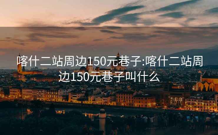 喀什二站周边150元巷子:喀什二站周边150元巷子叫什么