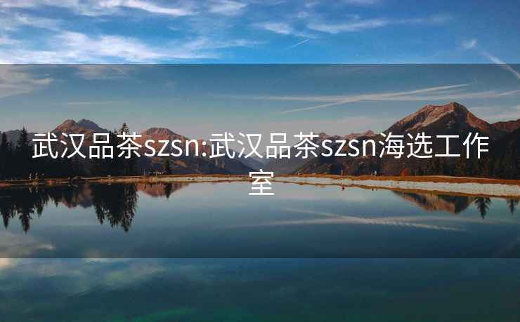 武汉品茶szsn:武汉品茶szsn海选工作室