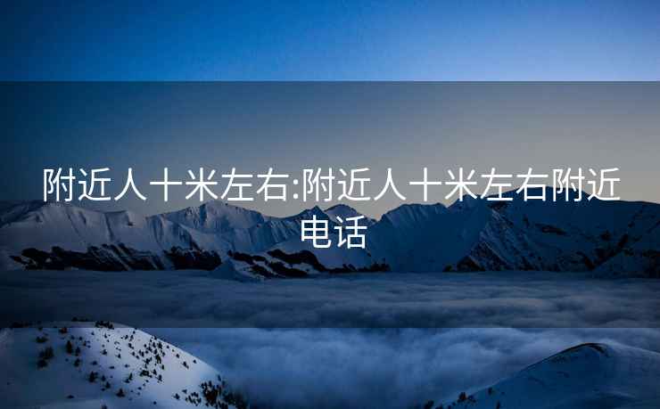 附近人十米左右:附近人十米左右附近电话