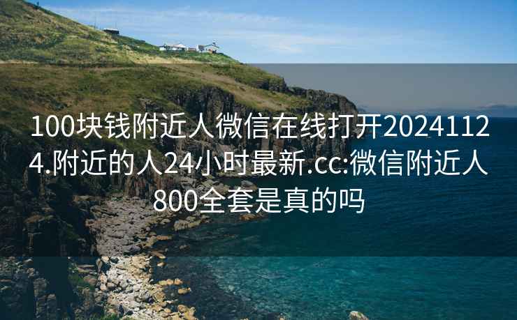 100块钱附近人微信在线打开20241124.附近的人24小时最新.cc:微信附近人800全套是真的吗