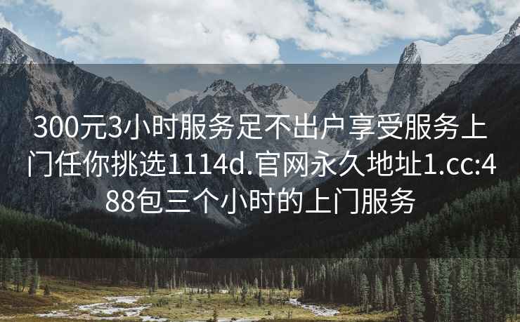 300元3小时服务足不出户享受服务上门任你挑选1114d.官网永久地址1.cc:488包三个小时的上门服务