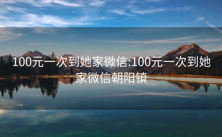 100元一次到她家微信:100元一次到她家微信朝阳镇