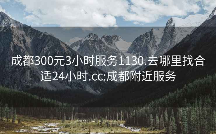 成都300元3小时服务1130.去哪里找合适24小时.cc:成都附近服务