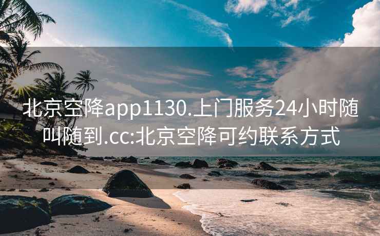 北京空降app1130.上门服务24小时随叫随到.cc:北京空降可约联系方式