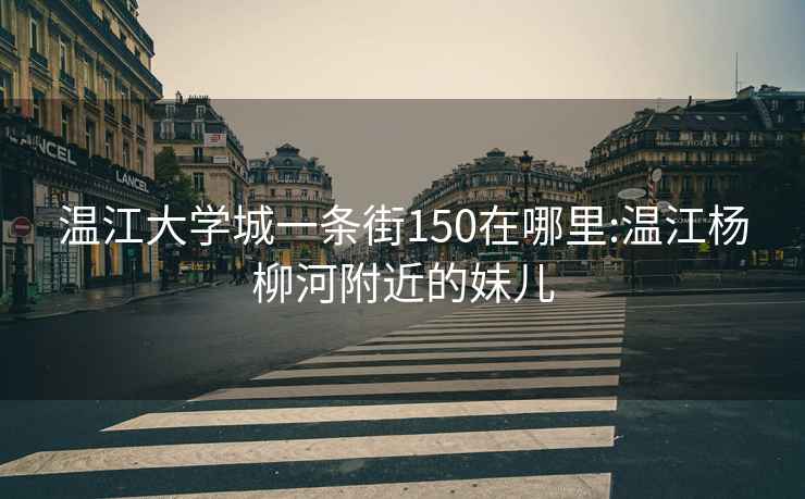 温江大学城一条街150在哪里:温江杨柳河附近的妹儿