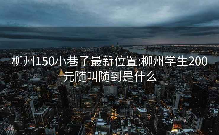 柳州150小巷子最新位置:柳州学生200元随叫随到是什么