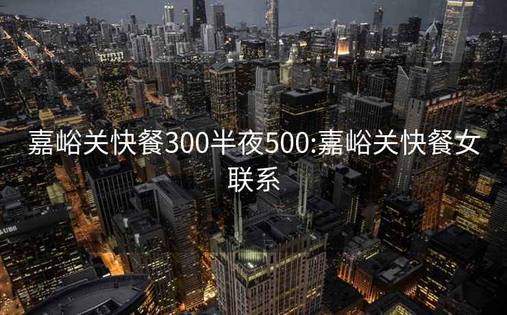 嘉峪关快餐300半夜500:嘉峪关快餐女联系