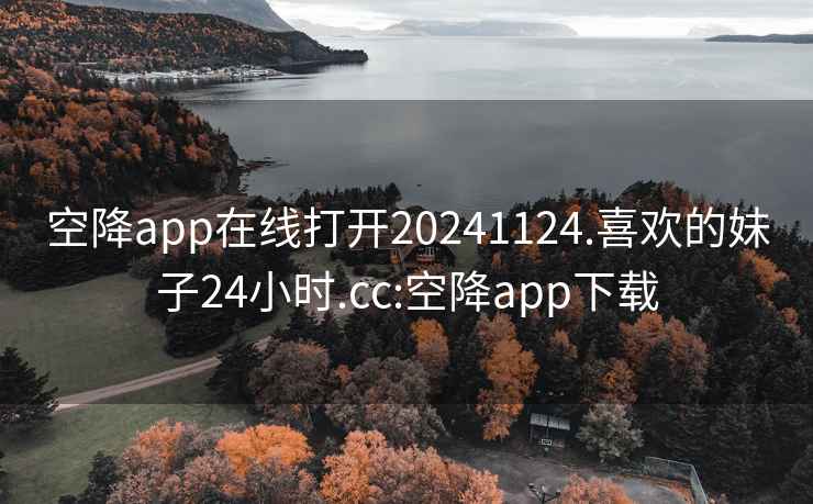 空降app在线打开20241124.喜欢的妹子24小时.cc:空降app下载