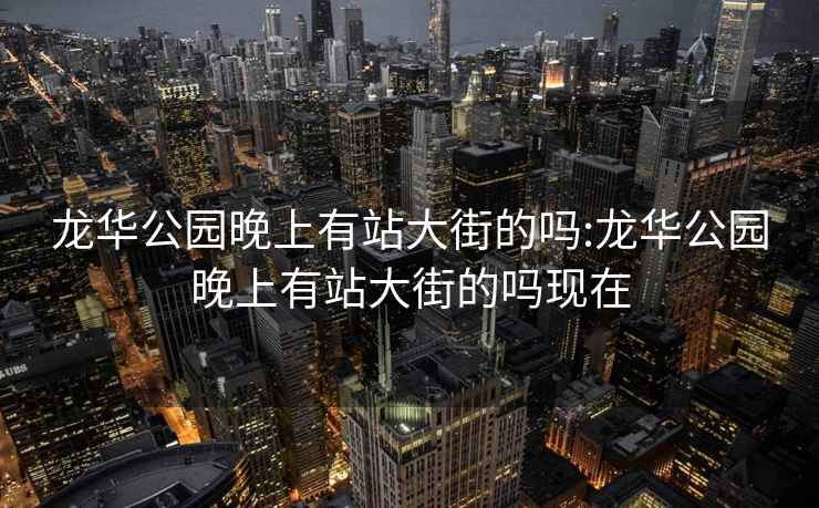 龙华公园晚上有站大街的吗:龙华公园晚上有站大街的吗现在