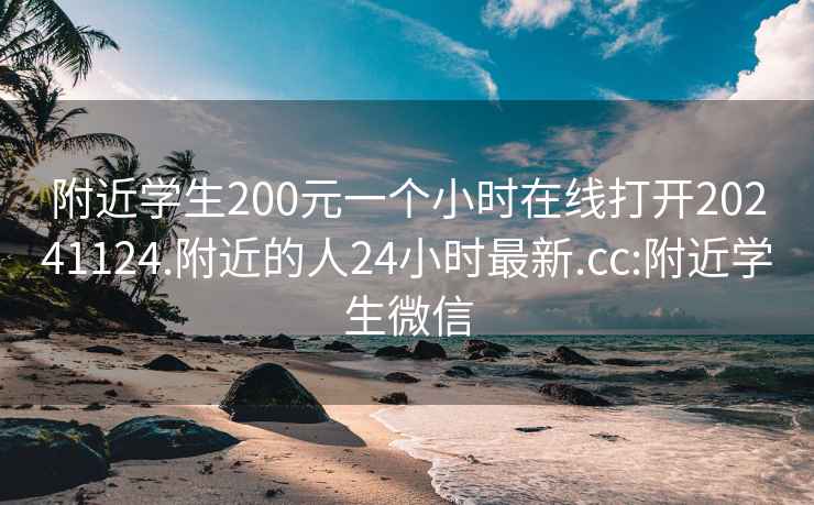 附近学生200元一个小时在线打开20241124.附近的人24小时最新.cc:附近学生微信