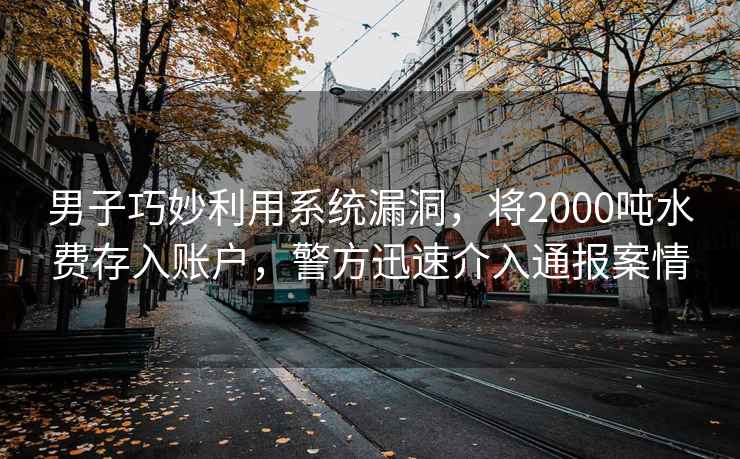 男子巧妙利用系统漏洞，将2000吨水费存入账户，警方迅速介入通报案情