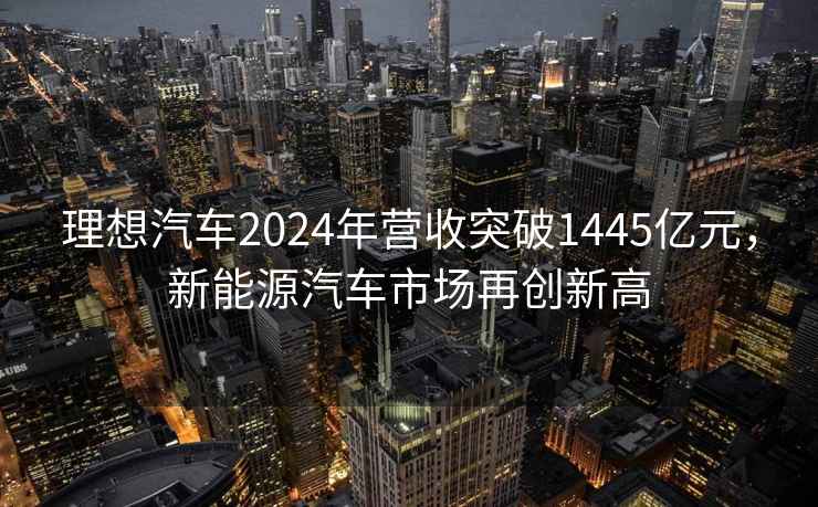 理想汽车2024年营收突破1445亿元，新能源汽车市场再创新高