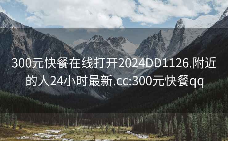 300元快餐在线打开2024DD1126.附近的人24小时最新.cc:300元快餐qq