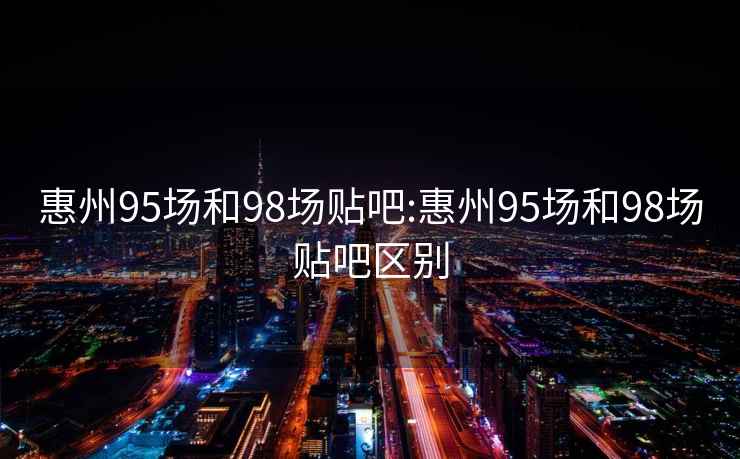 惠州95场和98场贴吧:惠州95场和98场贴吧区别