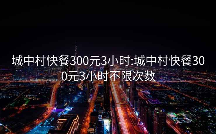 城中村快餐300元3小时:城中村快餐300元3小时不限次数