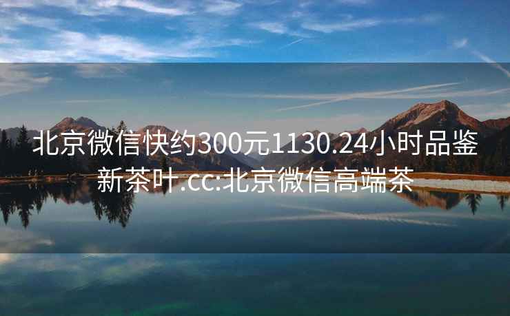 北京微信快约300元1130.24小时品鉴新茶叶.cc:北京微信高端茶