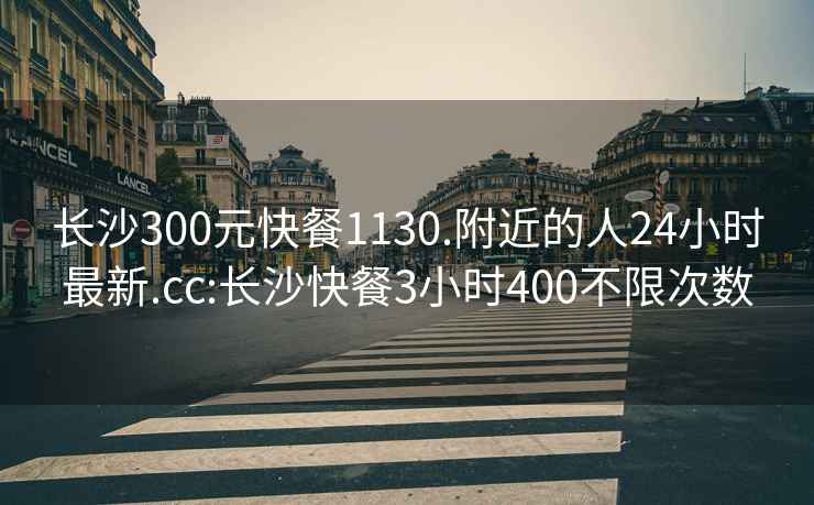 长沙300元快餐1130.附近的人24小时最新.cc:长沙快餐3小时400不限次数