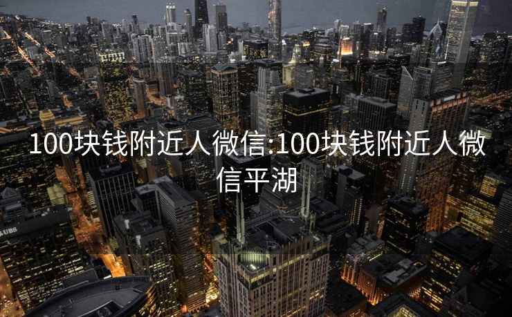 100块钱附近人微信:100块钱附近人微信平湖