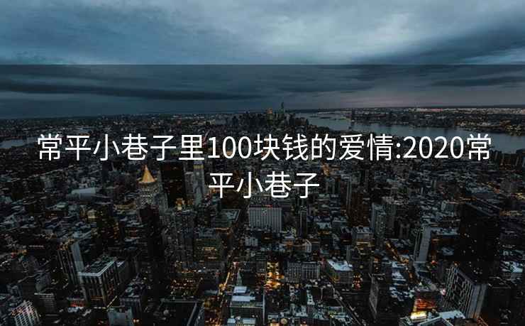 常平小巷子里100块钱的爱情:2020常平小巷子