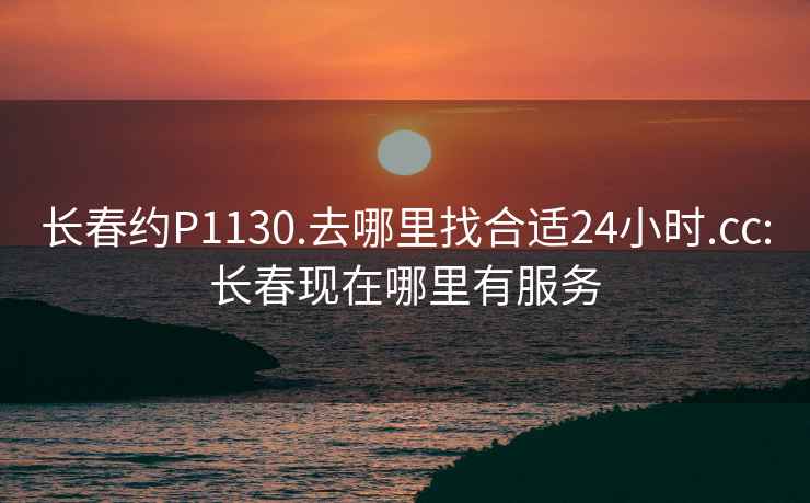 长春约P1130.去哪里找合适24小时.cc:长春现在哪里有服务