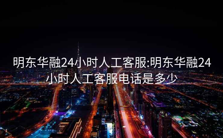 明东华融24小时人工客服:明东华融24小时人工客服电话是多少