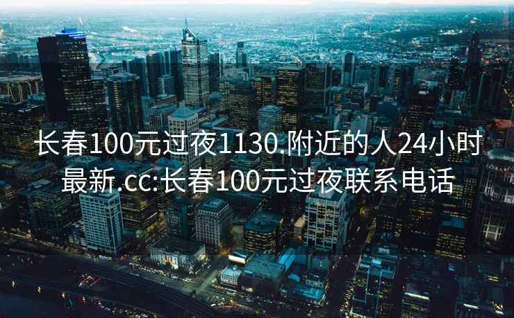 长春100元过夜1130.附近的人24小时最新.cc:长春100元过夜联系电话