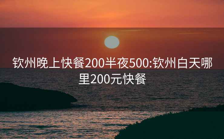 钦州晚上快餐200半夜500:钦州白天哪里200元快餐