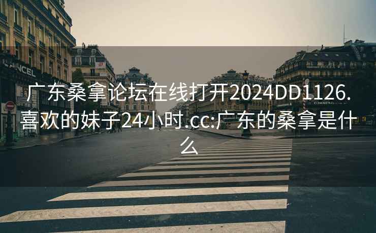 广东桑拿论坛在线打开2024DD1126.喜欢的妹子24小时.cc:广东的桑拿是什么