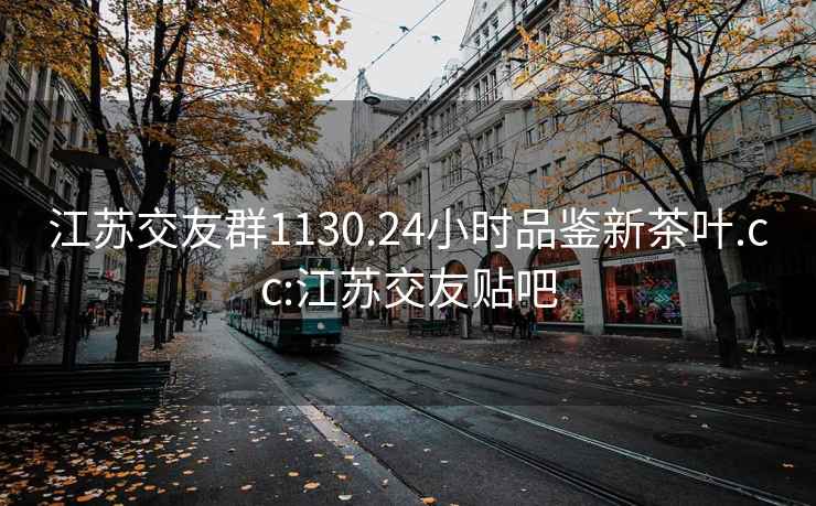 江苏交友群1130.24小时品鉴新茶叶.cc:江苏交友贴吧