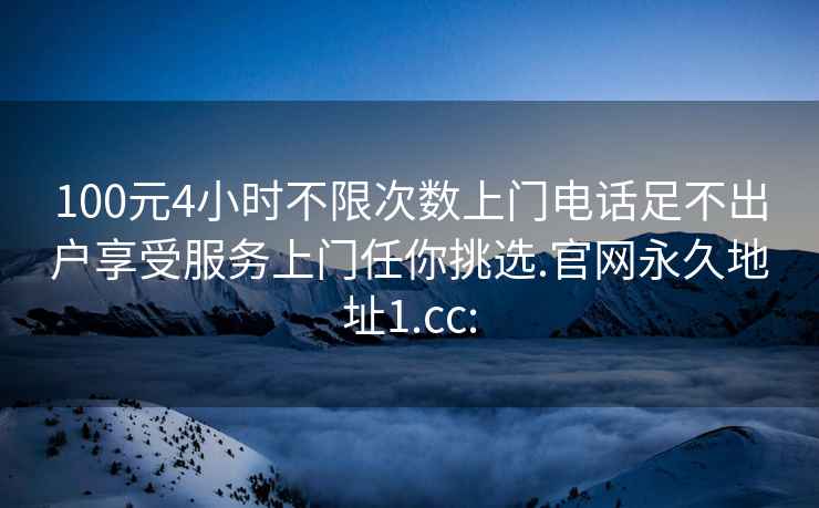 100元4小时不限次数上门电话足不出户享受服务上门任你挑选.官网永久地址1.cc: