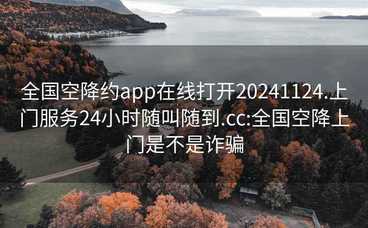 全国空降约app在线打开20241124.上门服务24小时随叫随到.cc:全国空降上门是不是诈骗