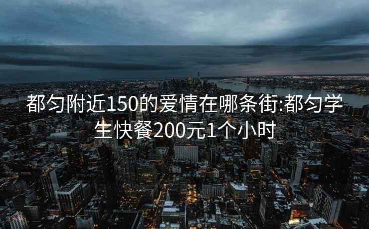 都匀附近150的爱情在哪条街:都匀学生快餐200元1个小时