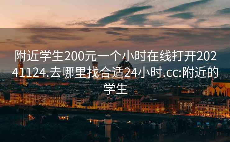 附近学生200元一个小时在线打开20241124.去哪里找合适24小时.cc:附近的学生