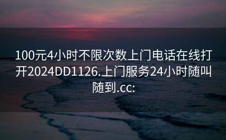 100元4小时不限次数上门电话在线打开2024DD1126.上门服务24小时随叫随到.cc: