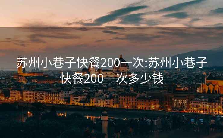 苏州小巷子快餐200一次:苏州小巷子快餐200一次多少钱