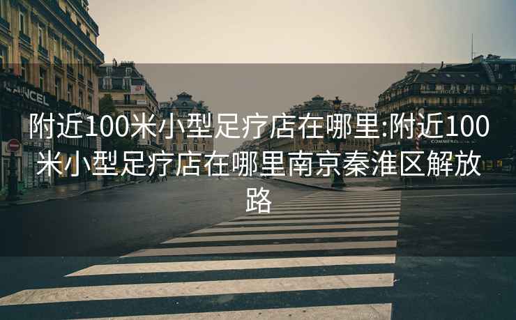 附近100米小型足疗店在哪里:附近100米小型足疗店在哪里南京秦淮区解放路