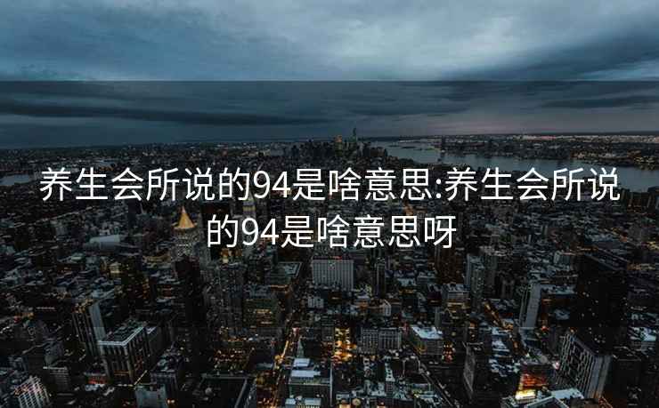 养生会所说的94是啥意思:养生会所说的94是啥意思呀