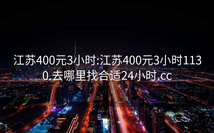 江苏400元3小时:江苏400元3小时1130.去哪里找合适24小时.cc