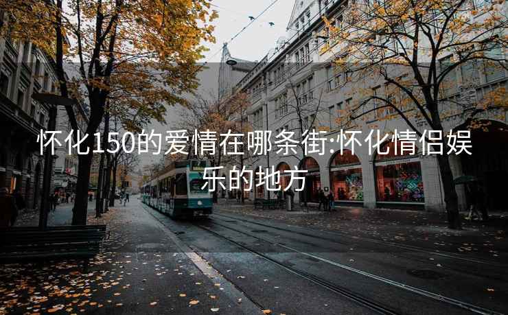 怀化150的爱情在哪条街:怀化情侣娱乐的地方