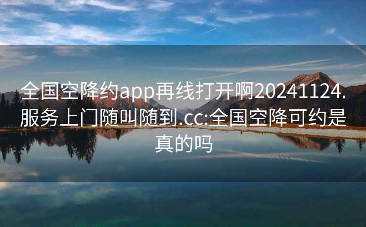 全国空降约app再线打开啊20241124.服务上门随叫随到.cc:全国空降可约是真的吗