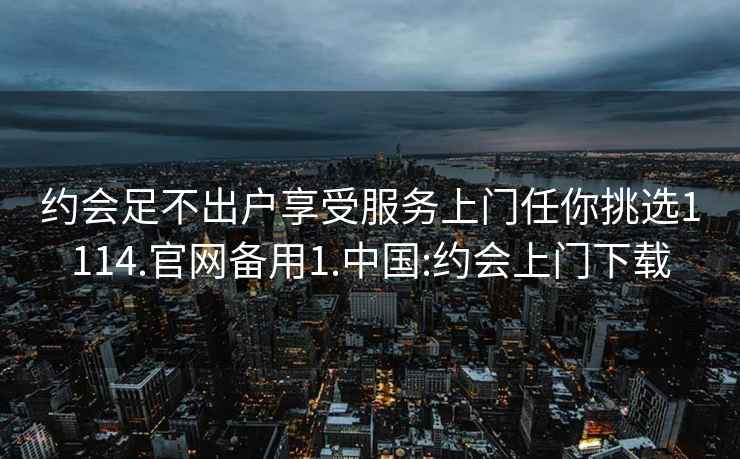 约会足不出户享受服务上门任你挑选1114.官网备用1.中国:约会上门下载