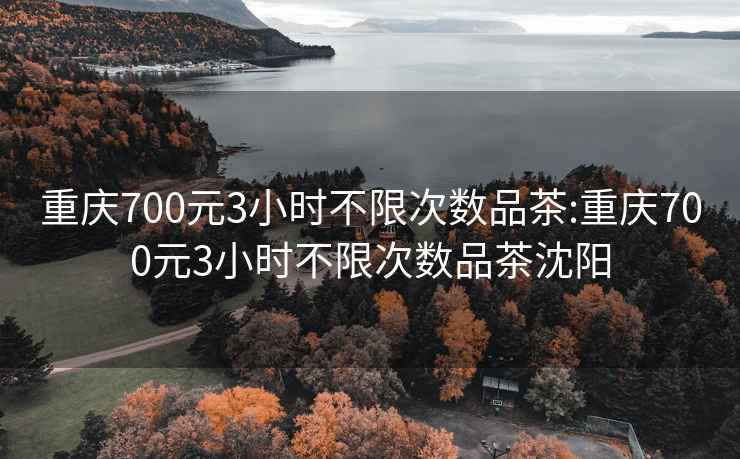 重庆700元3小时不限次数品茶:重庆700元3小时不限次数品茶沈阳