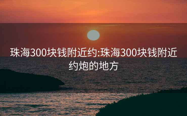 珠海300块钱附近约:珠海300块钱附近约炮的地方