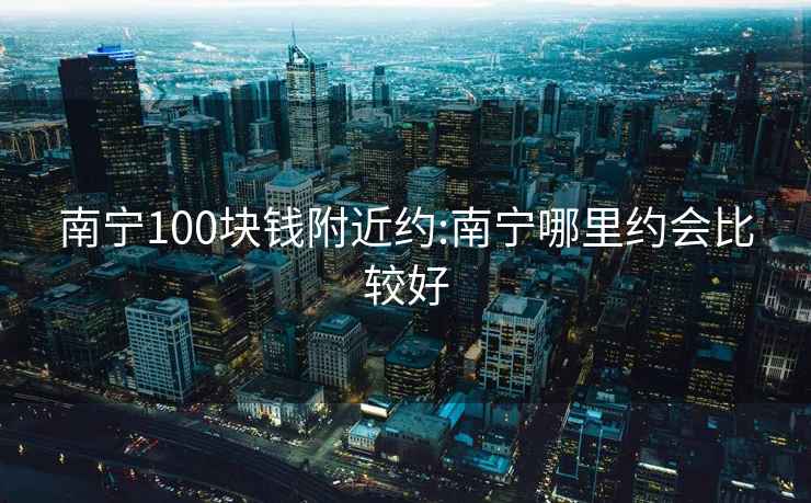 南宁100块钱附近约:南宁哪里约会比较好