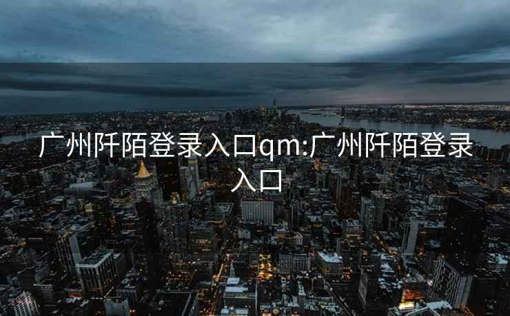 广州阡陌登录入口qm:广州阡陌登录入口