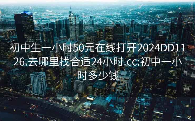 初中生一小时50元在线打开2024DD1126.去哪里找合适24小时.cc:初中一小时多少钱