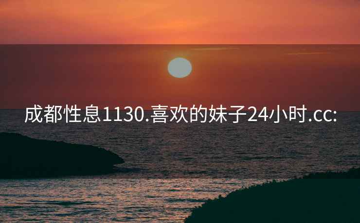 成都性息1130.喜欢的妹子24小时.cc: