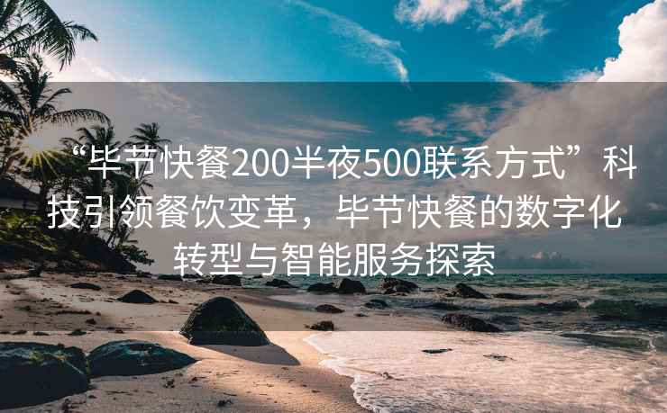 “毕节快餐200半夜500联系方式”科技引领餐饮变革，毕节快餐的数字化转型与智能服务探索