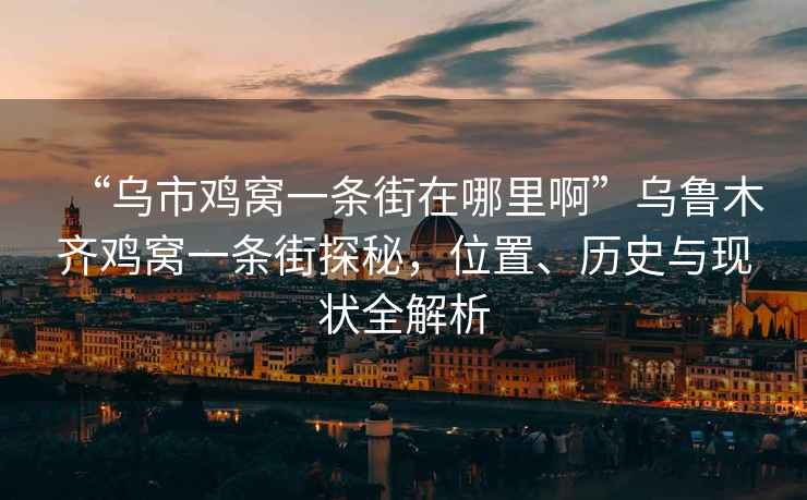 “乌市鸡窝一条街在哪里啊”乌鲁木齐鸡窝一条街探秘，位置、历史与现状全解析